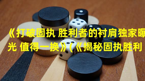 《打破固执 胜利者的衬肩独家曝光 值得一换》(《揭秘固执胜利者的衬肩换装攻略 用心玩转游戏》)